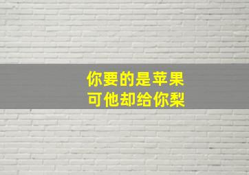 你要的是苹果 可他却给你梨